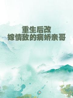 重生后改嫁情敌的病娇亲哥