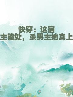 快穿：这宿主能处，杀男主她真上