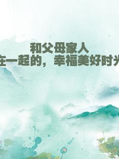 和父母家人在一起的，幸福美好时光