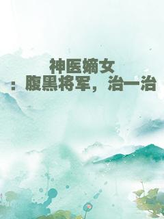 神医嫡女：腹黑将军，治一治