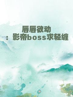 唇唇欲动：影帝boss求轻缠