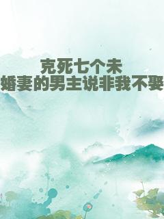 克死七个未婚妻的男主说非我不娶