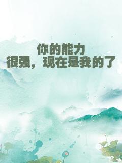 你的能力很强，现在是我的了