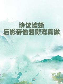 协议结婚后影帝他想假戏真做