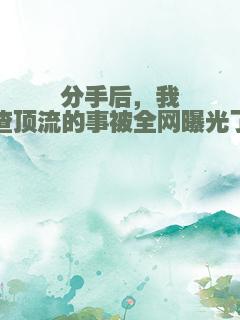 分手后，我渣顶流的事被全网曝光了