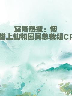 空降热搜：傻白甜上仙和国民总裁组CP了