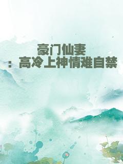 豪门仙妻：高冷上神情难自禁