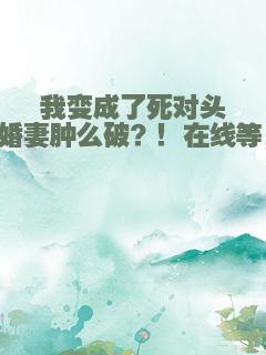 我变成了死对头的未婚妻肿么破？！在线等，急！