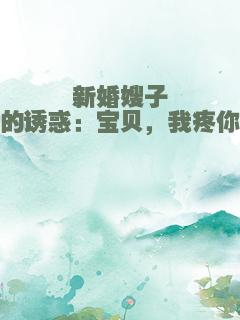 新婚嫂子的诱惑：宝贝，我疼你
