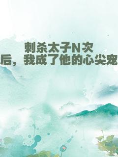 刺杀太子N次后，我成了他的心尖宠