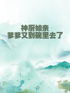 神厨娘亲爹爹又到碗里去了