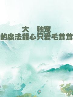 大佬独宠的魔法甜心只爱毛茸茸