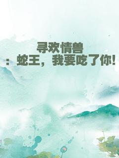 寻欢情兽：蛇王，我要吃了你！