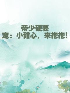 帝少硬要宠：小甜心，来抱抱！