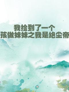 我捡到了一个女孩做妹妹之我是绝尘帝尊