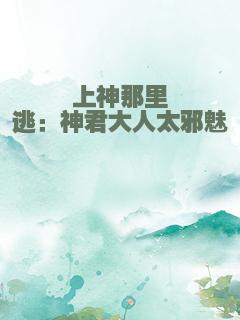 上神那里逃：神君大人太邪魅