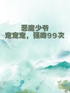 恶魔少爷宠宠宠，强吻99次