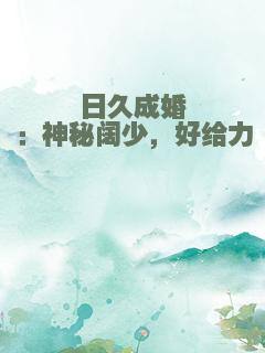 日久成婚：神秘阔少，好给力