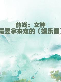 前线：女神是要拿来宠的（娱乐圈）