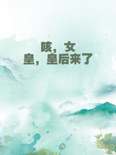 咳，女皇，皇后来了