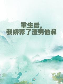 重生后，我娇养了渣男他叔