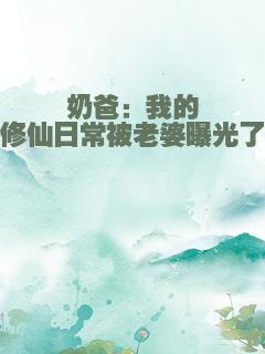 奶爸：我的修仙日常被老婆曝光了