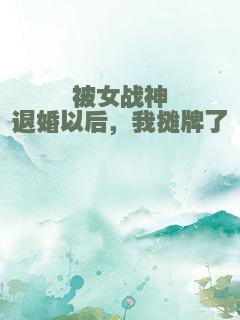 被女战神退婚以后，我摊牌了