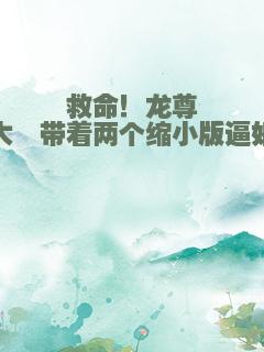 救命！龙尊大佬带着两个缩小版逼婚