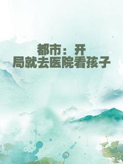 都市：开局就去医院看孩子