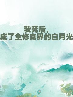我死后，成了全修真界的白月光