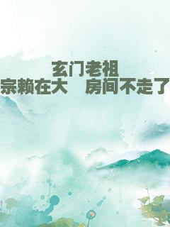 玄门老祖宗赖在大佬房间不走了
