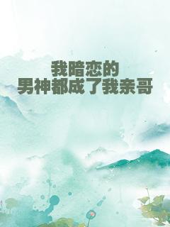 我暗恋的男神都成了我亲哥