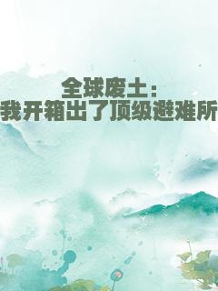 全球废土：我开箱出了顶级避难所