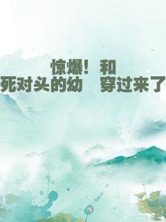 惊爆！和死对头的幼崽穿过来了