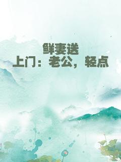 鲜妻送上门：老公，轻点