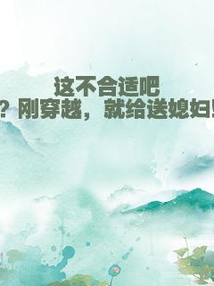 这不合适吧？刚穿越，就给送媳妇！