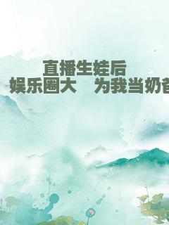 直播生娃后，娱乐圈大佬为我当奶爸