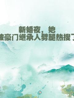 新婚夜，她被豪门继承人劈腿热搜了