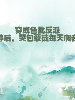 穿成色批反派师尊后，哭包孽徒每天爬我床