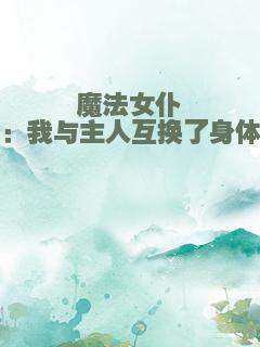 魔法女仆：我与主人互换了身体