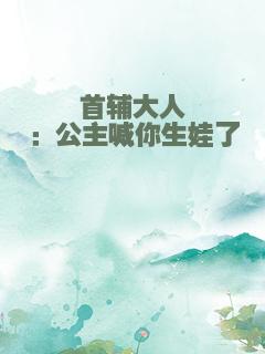 首辅大人：公主喊你生娃了