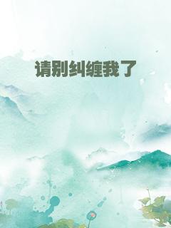 请别纠缠我了