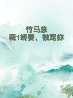 竹马总裁1娇妻，独宠你