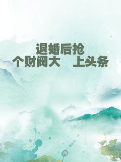 退婚后抢个财阀大佬上头条
