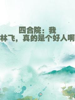 四合院：我林飞，真的是个好人啊