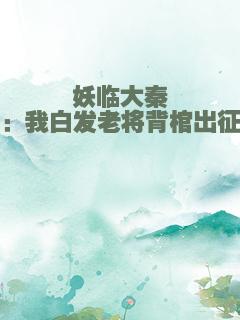 妖临大秦：我白发老将背棺出征