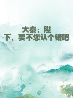 大秦：陛下，要不您认个错吧