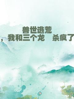 兽世逃荒，我和三个龙崽杀疯了