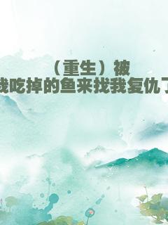 （重生）被我吃掉的鱼来找我复仇了