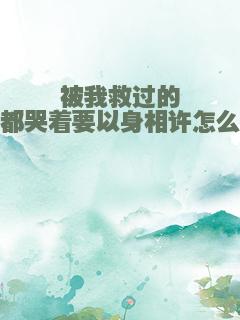 被我救过的人都哭着要以身相许怎么破